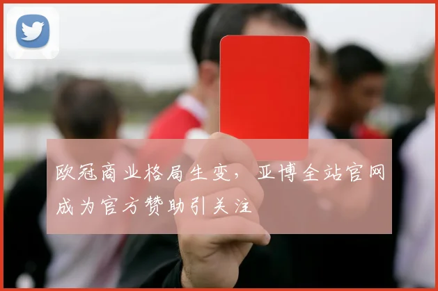 欧冠商业格局生变，亚博全站官网成为官方赞助引关注