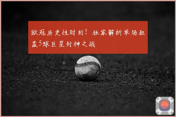 欧冠历史性时刻！独家解析单场狂轰5球巨星封神之战