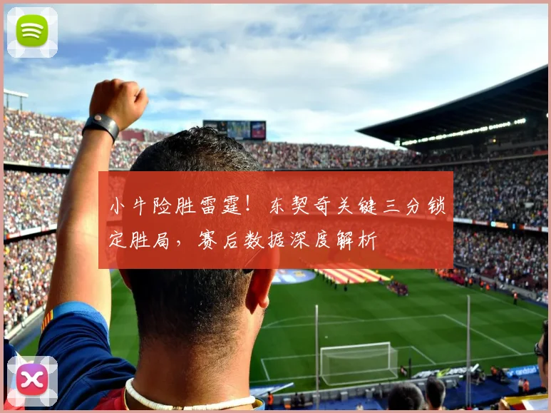 小牛险胜雷霆！东契奇关键三分锁定胜局，赛后数据深度解析