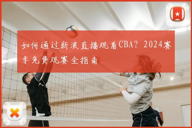 如何通过新浪直播观看CBA？2024赛季免费观赛全指南