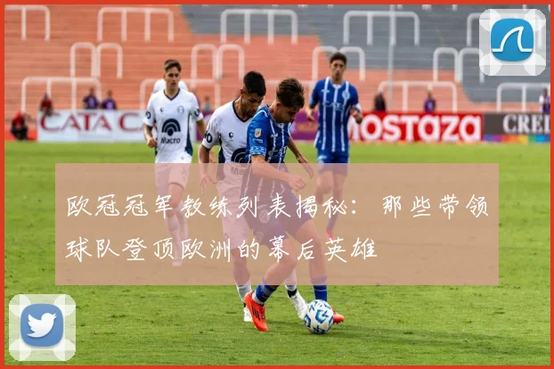 欧冠冠军教练列表揭秘：那些带领球队登顶欧洲的幕后英雄