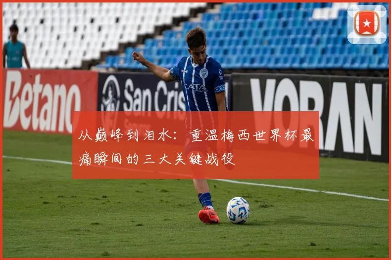 从巅峰到泪水：重温梅西世界杯最痛瞬间的三大关键战役