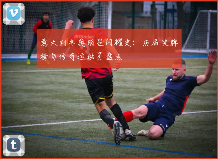 意大利冬奥明星闪耀史：历届奖牌榜与传奇运动员盘点