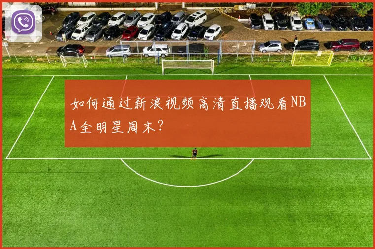 如何通过新浪视频高清直播观看NBA全明星周末？