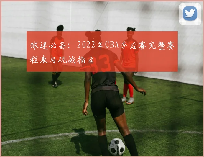 球迷必备：2022年CBA季后赛完整赛程表与观战指南