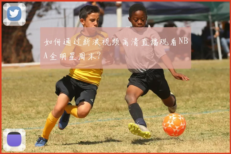 如何通过新浪视频高清直播观看NBA全明星周末？