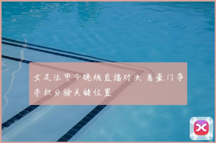 女足法甲今晚线直播对决 看豪门争夺积分榜关键位置