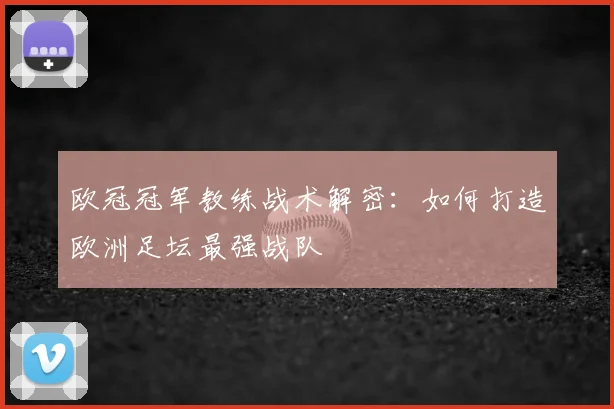欧冠冠军教练战术解密：如何打造欧洲足坛最强战队