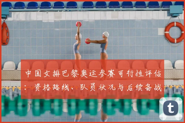 中国女排巴黎奥运参赛可行性评估：资格路线、队员状况与后续备战安排影响