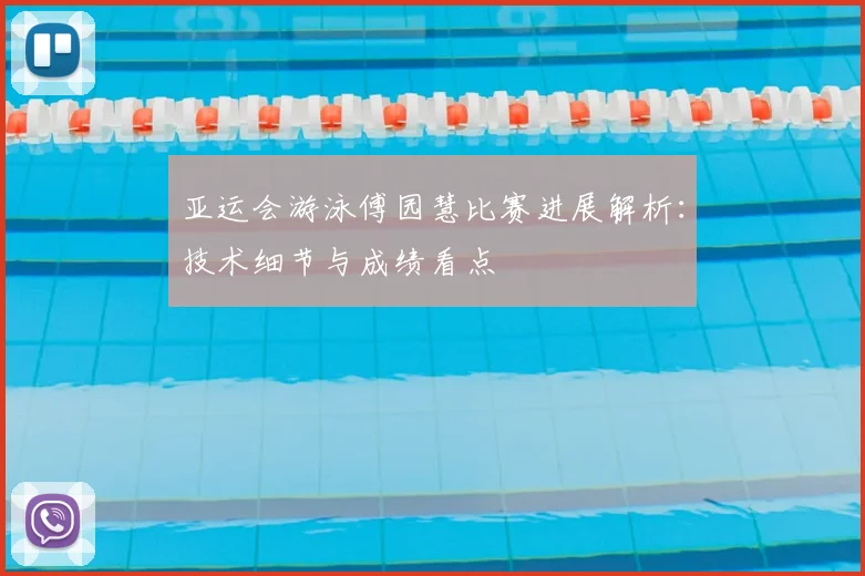 亚运会游泳傅园慧比赛进展解析：技术细节与成绩看点