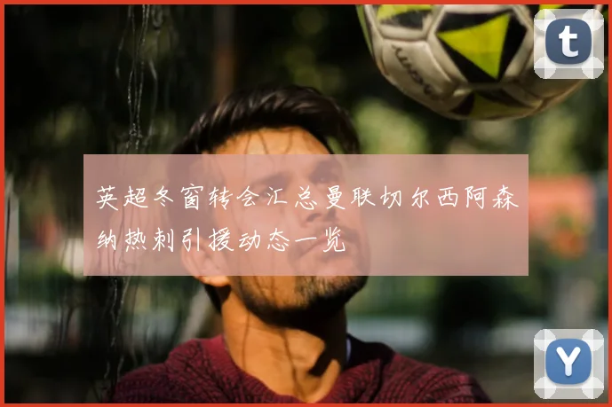 英超冬窗转会汇总曼联切尔西阿森纳热刺引援动态一览