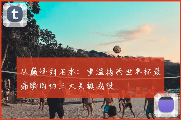 从巅峰到泪水：重温梅西世界杯最痛瞬间的三大关键战役