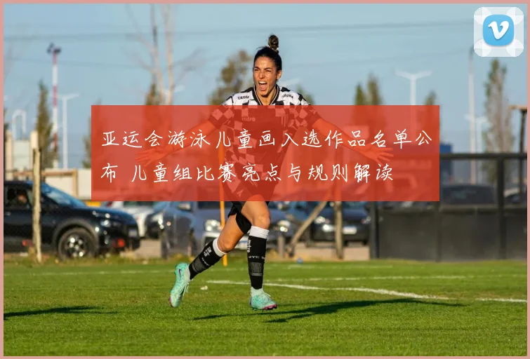 亚运会游泳儿童画入选作品名单公布 儿童组比赛亮点与规则解读