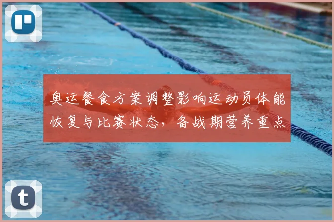 奥运餐食方案调整影响运动员体能恢复与比赛状态，备战期营养重点梳理
