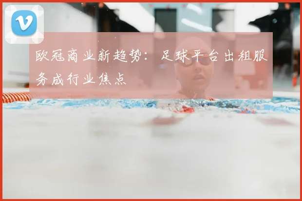 欧冠商业新趋势：足球平台出租服务成行业焦点