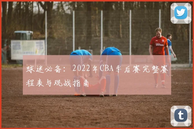 球迷必备：2022年CBA季后赛完整赛程表与观战指南